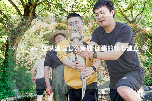 东营团队建设怎么策划 团建的核心建立